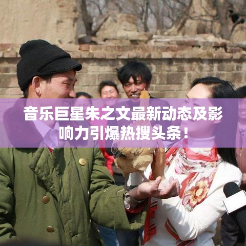 音乐巨星朱之文最新动态及影响力引爆热搜头条!