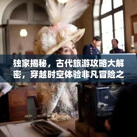 独家揭秘，古代旅游攻略大解密，穿越时空体验非凡冒险之旅！