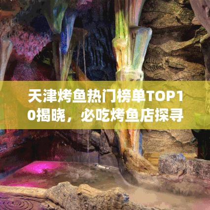 天津烤鱼热门榜单TOP10揭晓，必吃烤鱼店探寻之旅