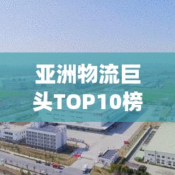 亚洲物流巨头TOP10榜单揭晓,解析物流网络强势崛起之路