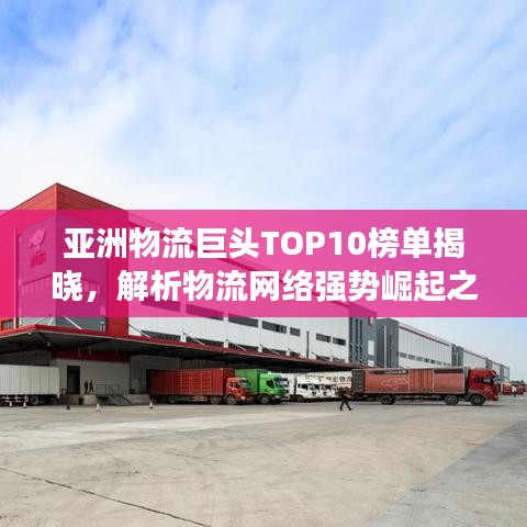 亚洲物流巨头TOP10榜单揭晓,解析物流网络强势崛起之路