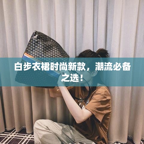 白步衣裙时尚新款，潮流必备之选！