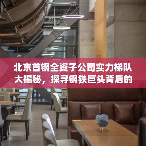 北京首钢全资子公司实力梯队大揭秘，探寻钢铁巨头背后的强大力量！