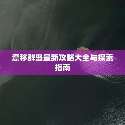 漂移群岛最新攻略大全与探索指南
