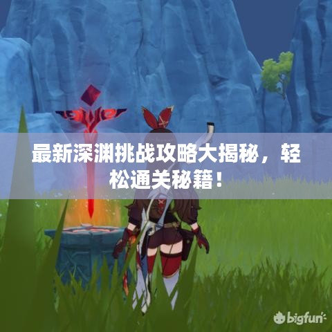 最新深渊挑战攻略大揭秘，轻松通关秘籍！