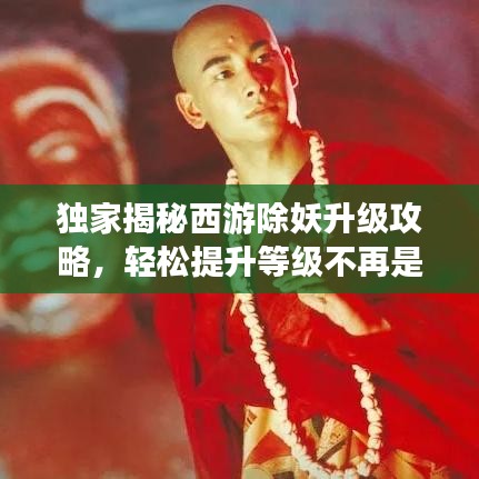 独家揭秘西游除妖升级攻略，轻松提升等级不再是梦！