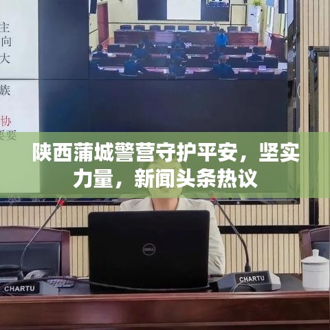陕西蒲城警营守护平安，坚实力量，新闻头条热议