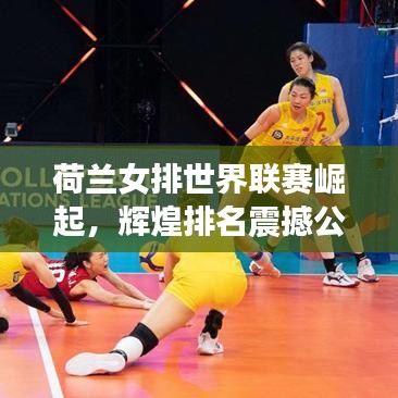 荷兰女排世界联赛崛起,辉煌排名震撼公布