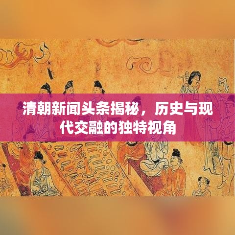 清朝新闻头条揭秘，历史与现代交融的独特视角
