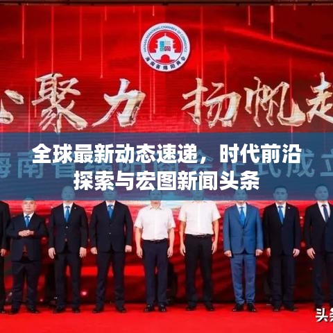 全球最新动态速递，时代前沿探索与宏图新闻头条