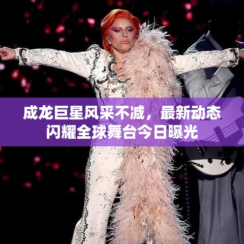 成龙巨星风采不减，最新动态闪耀全球舞台今日曝光