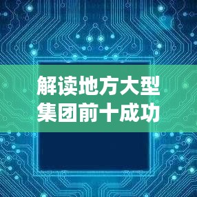 解读地方大型集团前十成功秘诀与未来展望，揭秘行业巨头发展之路