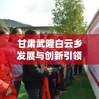 甘肃武隆白云乡发展与创新引领区域繁荣，新闻头条聚焦地区繁荣之路
