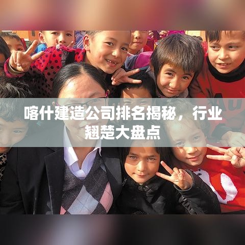 喀什建造公司排名揭秘，行业翘楚大盘点