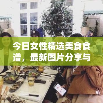 今日女性精选美食食谱，最新图片分享与制作指南，不容错过！