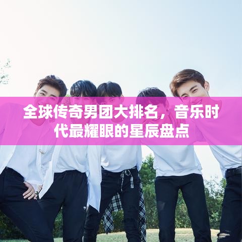 全球传奇男团大排名，音乐时代最耀眼的星辰盘点