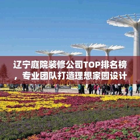 辽宁庭院装修公司TOP排名榜，专业团队打造理想家园设计