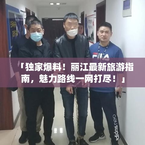 「独家爆料！丽江最新旅游指南，魅力路线一网打尽！」