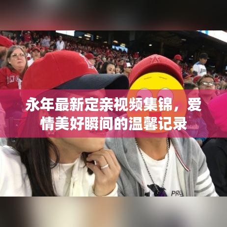 永年最新定亲视频集锦,爱情美好瞬间的温馨记录