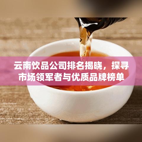 云南饮品公司排名揭晓，探寻市场领军者与优质品牌榜单