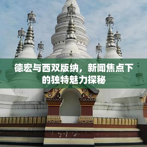 德宏与西双版纳，新闻焦点下的独特魅力探秘