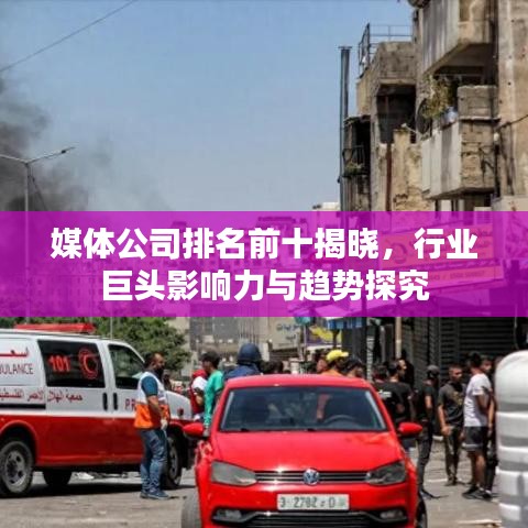 媒体公司排名前十揭晓，行业巨头影响力与趋势探究