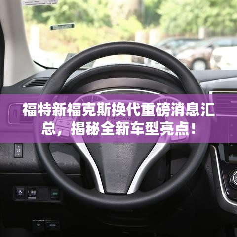 福特新福克斯换代重磅消息汇总，揭秘全新车型亮点！