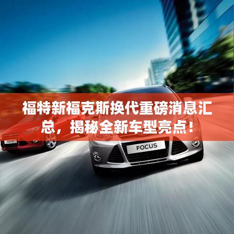 福特新福克斯换代重磅消息汇总,揭秘全新车型亮点!