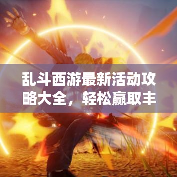乱斗西游最新活动攻略大全，轻松赢取丰厚奖励，一网打尽！