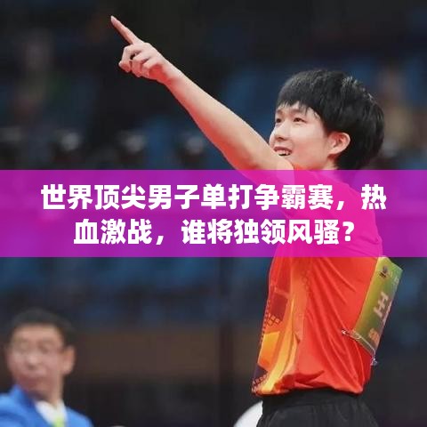 世界顶尖男子单打争霸赛，热血激战，谁将独领风骚？