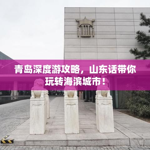 青岛深度游攻略，山东话带你玩转海滨城市！