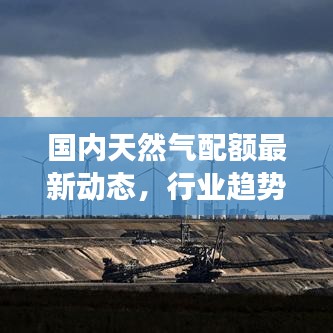 国内天然气配额最新动态，行业趋势与市场脉动