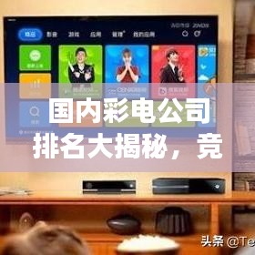 国内彩电公司排名大揭秘，竞争格局深度解析