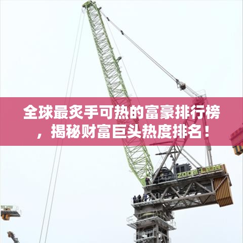 全球最炙手可热的富豪排行榜，揭秘财富巨头热度排名！