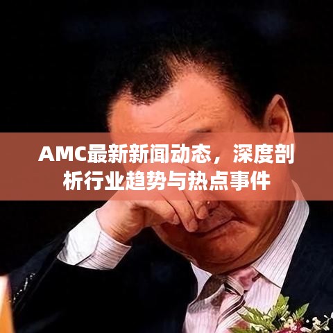 AMC最新新闻动态，深度剖析行业趋势与热点事件