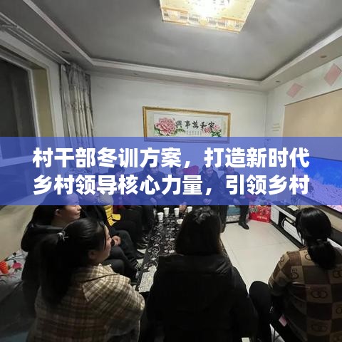 村干部冬训方案，打造新时代乡村领导核心力量，引领乡村振兴（最新版）