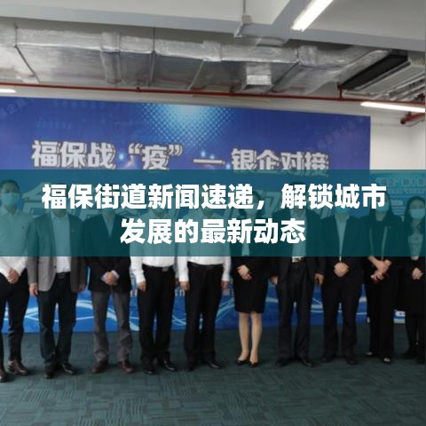 福保街道新闻速递，解锁城市发展的最新动态