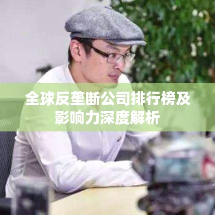 全球反垄断公司排行榜及影响力深度解析