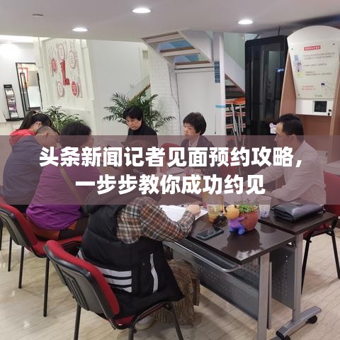 头条新闻记者见面预约攻略，一步步教你成功约见