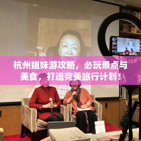 杭州姐妹游攻略，必玩景点与美食，打造完美旅行计划！