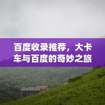 百度收录推荐,大卡车与百度的奇妙之旅,深度探索的震撼体验
