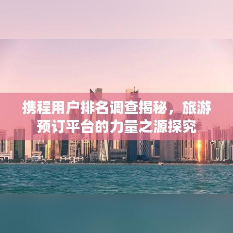 携程用户排名调查揭秘，旅游预订平台的力量之源探究