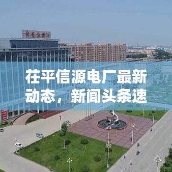 茌平信源电厂最新动态，新闻头条速递