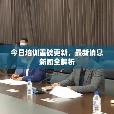今日培训重磅更新，最新消息新闻全解析