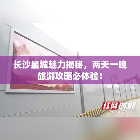 长沙星城魅力揭秘，两天一晚旅游攻略必体验！