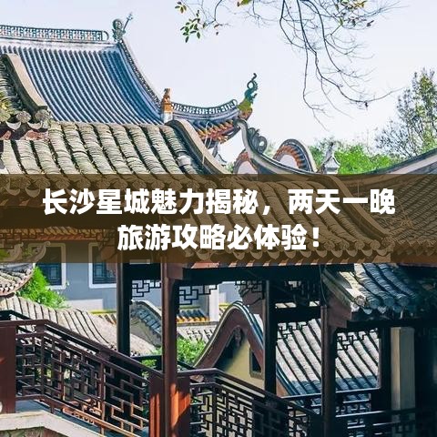 长沙星城魅力揭秘,两天一晚旅游攻略必体验!