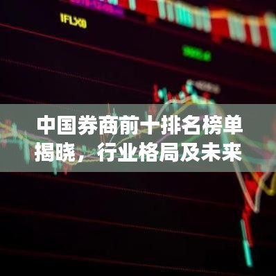 中国券商前十排名榜单揭晓，行业格局及未来趋势深度解析