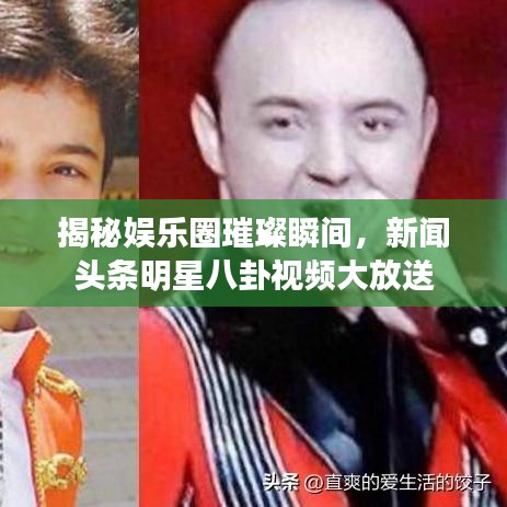 揭秘娱乐圈璀璨瞬间，新闻头条明星八卦视频大放送
