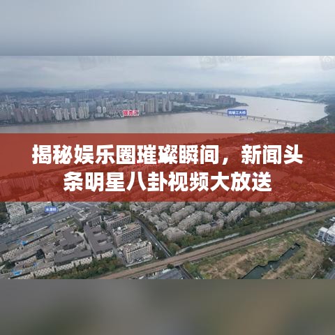揭秘娱乐圈璀璨瞬间,新闻头条明星八卦视频大放送