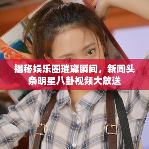揭秘娱乐圈璀璨瞬间,新闻头条明星八卦视频大放送